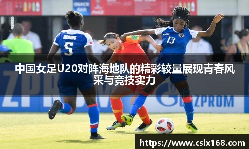 中国女足U20对阵海地队的精彩较量展现青春风采与竞技实力