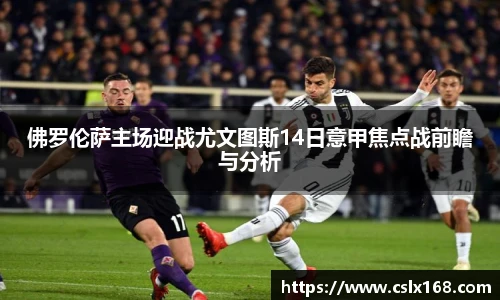 佛罗伦萨主场迎战尤文图斯14日意甲焦点战前瞻与分析